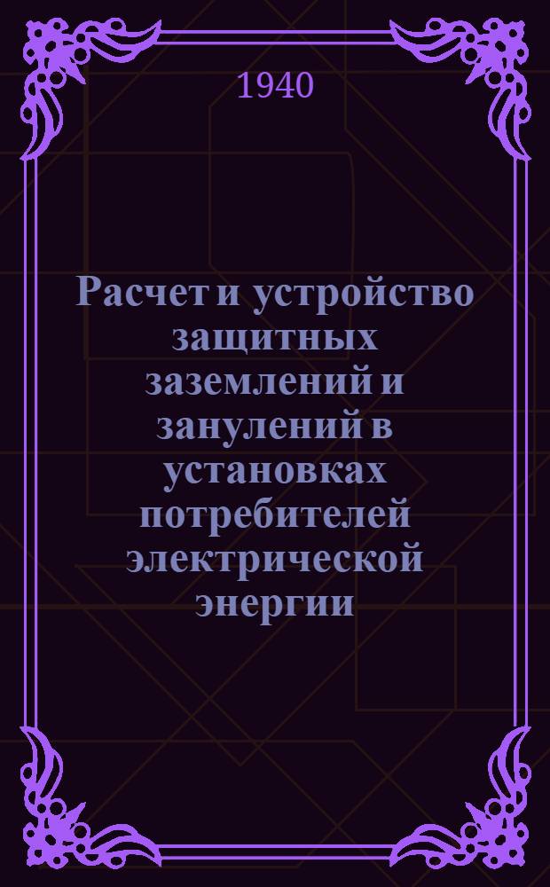 Расчет и устройство защитных заземлений и занулений в установках потребителей электрической энергии : Конспект лекций, чит. в Институте в 1939/40 учеб. году по циклу "Экономия электроэнергии и рац. ведение электрохоз-ва"