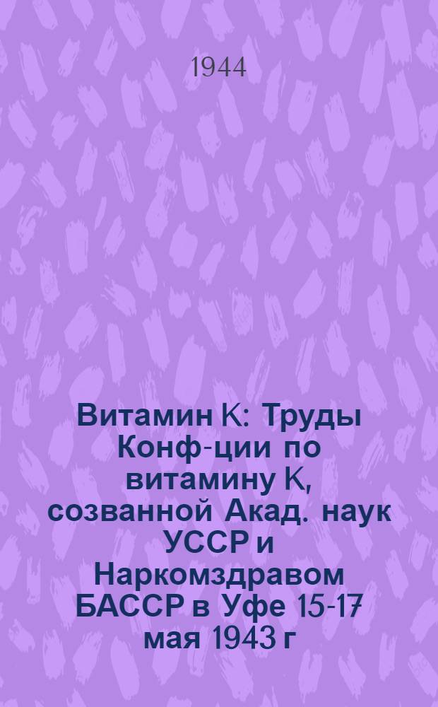 Витамин K : Труды Конф-ции по витамину K, созванной Акад. наук УССР и Наркомздравом БАССР в Уфе 15-17 мая 1943 г