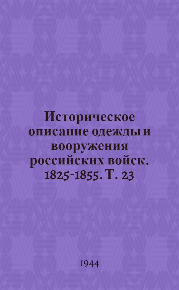 Историческое описание одежды и вооружения российских войск. 1825-1855. Т. 23 : [Гл. 34-39]