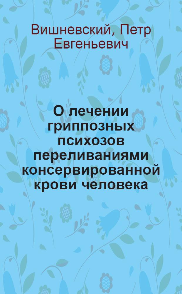 О лечении гриппозных психозов переливаниями консервированной крови человека : Тезисы к диссертации на соискание учен. степени кандидата мед. наук