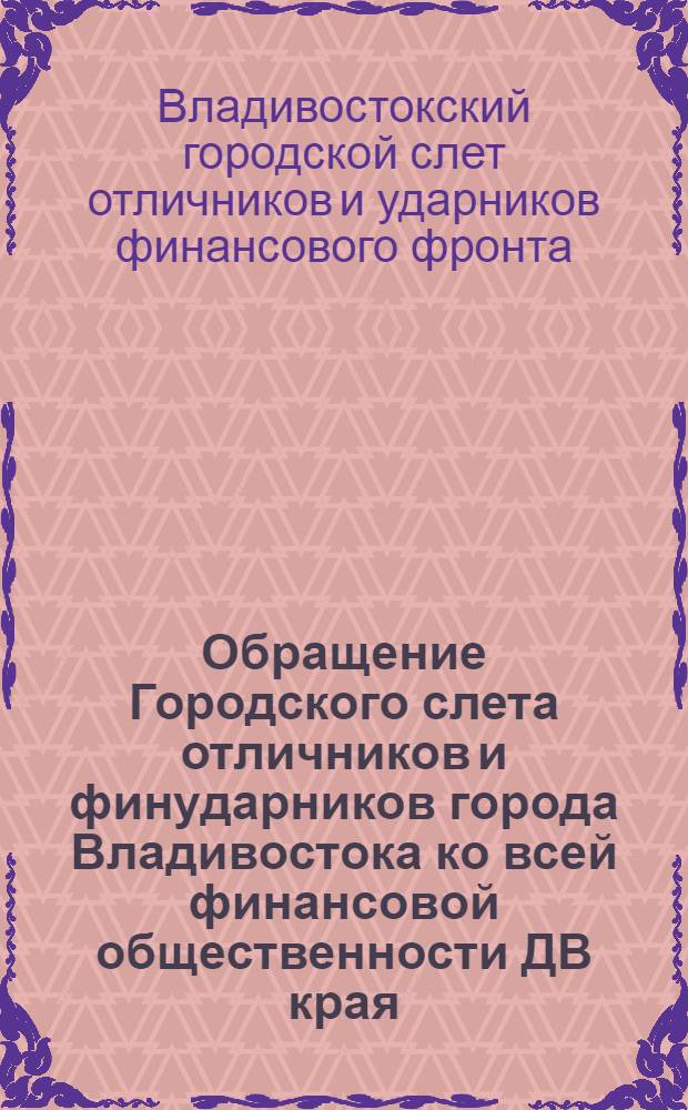 Обращение Городского слета отличников и финударников города Владивостока ко всей финансовой общественности ДВ края: О фин. походе в I квартале 1936 г.; Памятка-инструкция заводской (учрежденческой) комиссии содействия госкредиту и сберегательному делу / Секретарь Крайкомсода ..