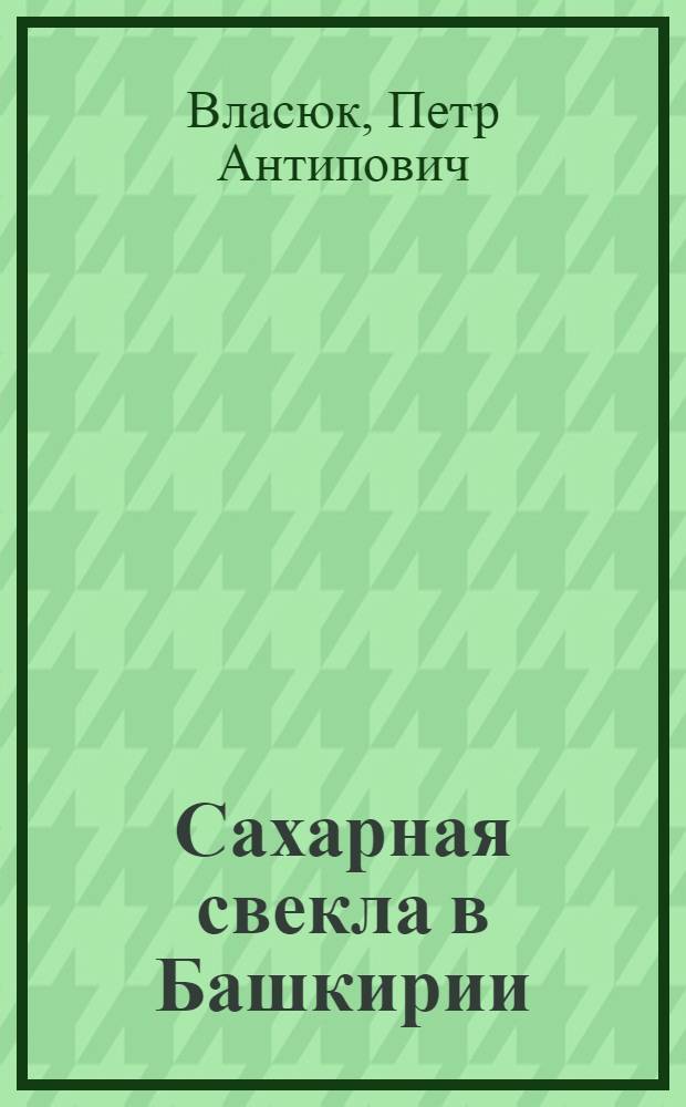 Сахарная свекла в Башкирии : (Руководство для свекловодов Башкирии)