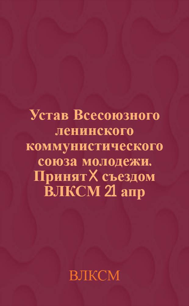 Устав Всесоюзного ленинского коммунистического союза молодежи. Принят X съездом ВЛКСМ 21 апр. 1936 г.; О работе комсомола в начальной, неполной средней и средней школе. Постановление X Всес. съезда ВЛКСМ