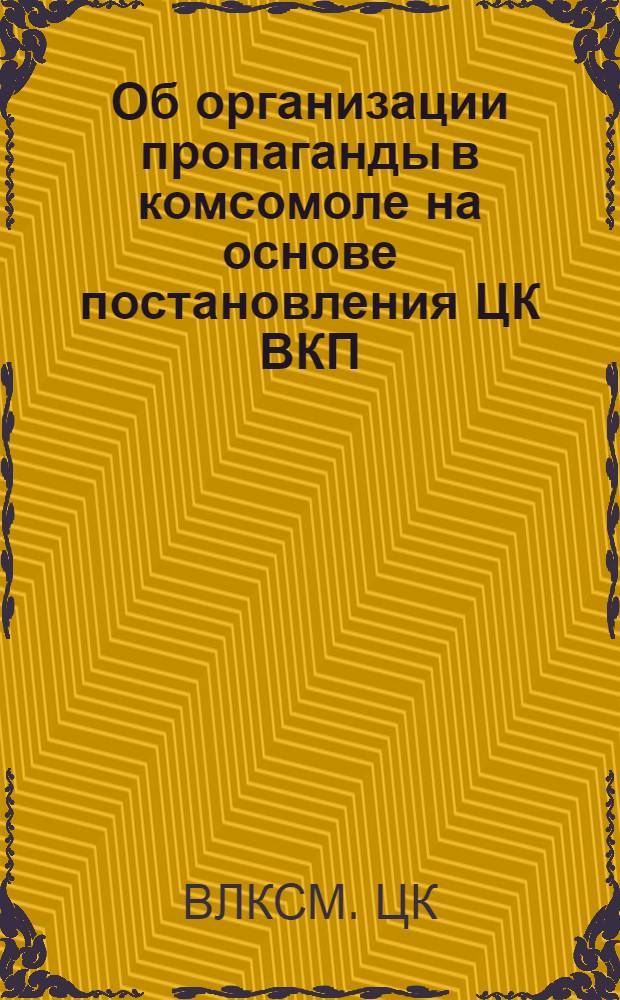 Об организации пропаганды в комсомоле на основе постановления ЦК ВКП(б) "О постановке партийной пропаганды в связи с выпуском "Краткого курса истории ВКП(б)" : Постановл. ЦК ВЛКСМ от 18-го февр. 1939 г