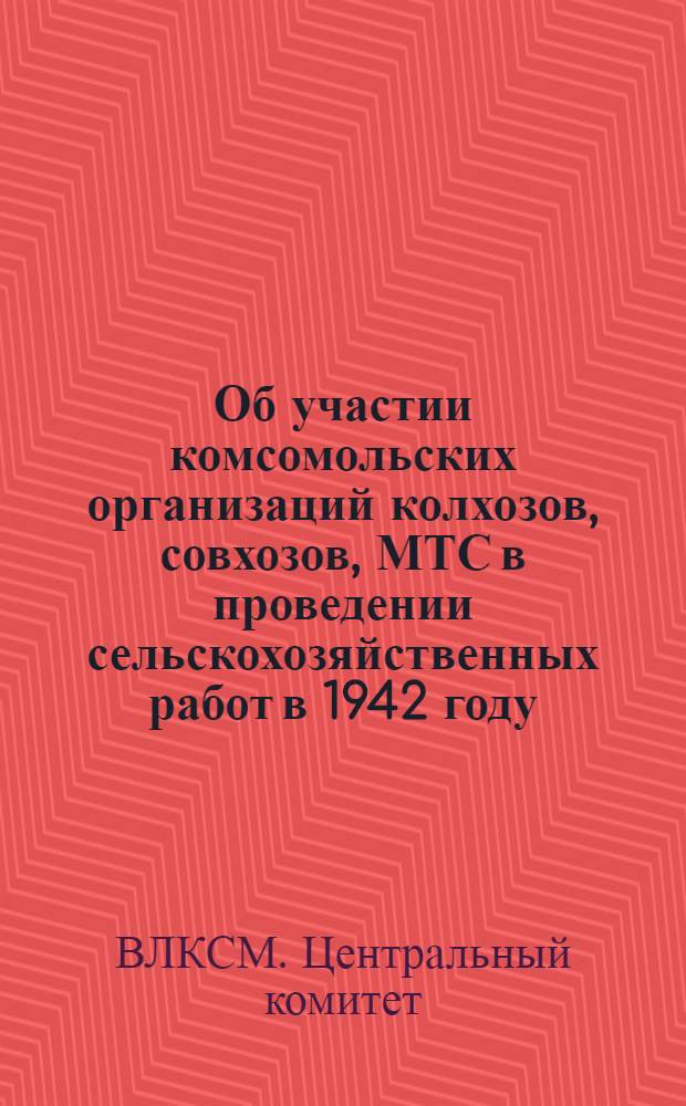 Об участии комсомольских организаций колхозов, совхозов, МТС в проведении сельскохозяйственных работ в 1942 году : Письмо ЦК ВЛКСМ