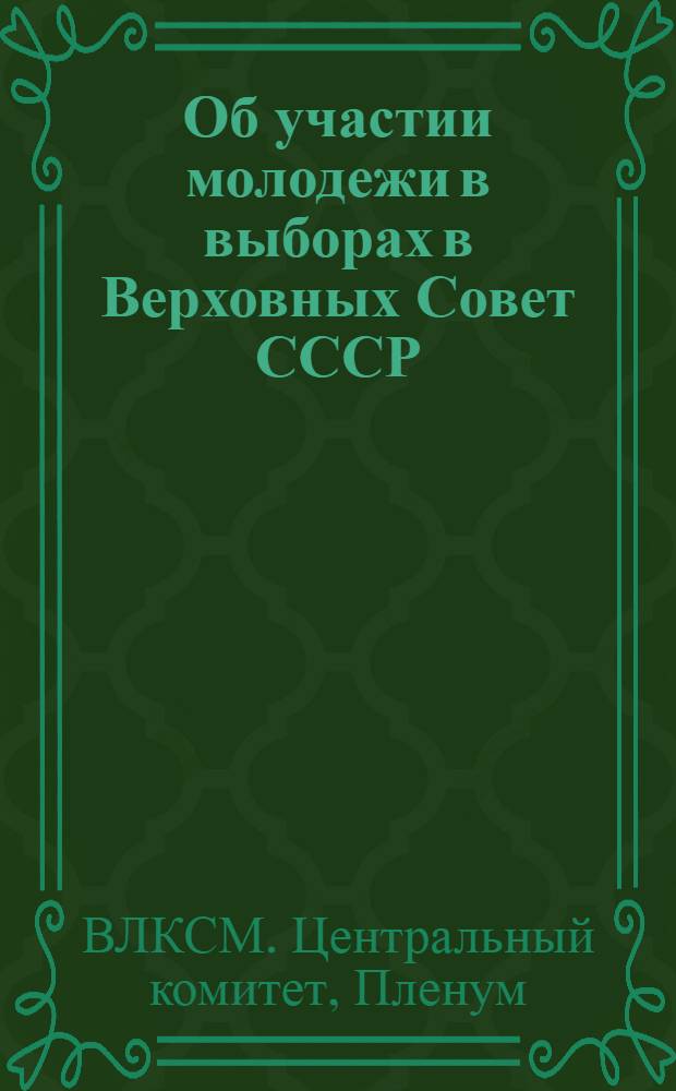 Об участии молодежи в выборах в Верховных Совет СССР : Постановление XIV пленума ЦК ВЛКСМ