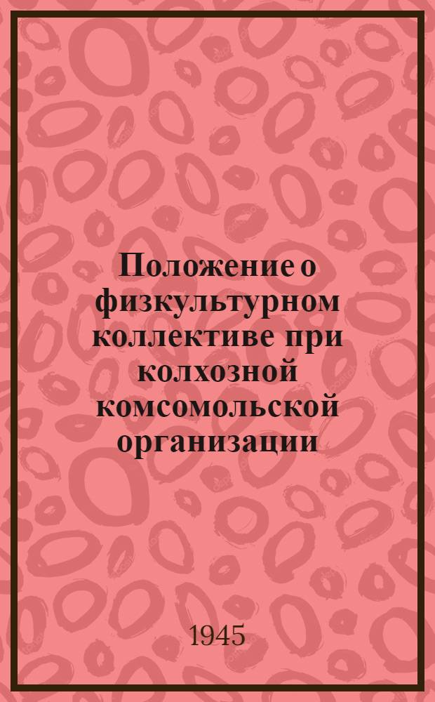 Положение о физкультурном коллективе при колхозной комсомольской организации : Утв. ЦК ВЛКСМ и Всес. ком-том по делам физкультуры и спорта при СНК СССР