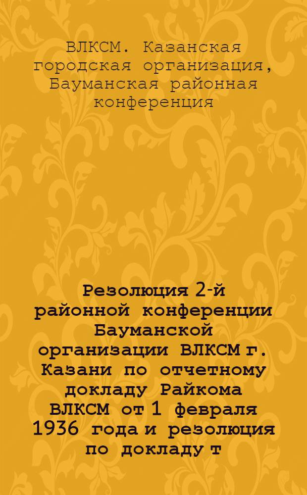 Резолюция 2-й районной конференции Бауманской организации ВЛКСМ г. Казани по отчетному докладу Райкома ВЛКСМ от 1 февраля 1936 года [и резолюция по докладу т. Валиуллина "О работе с вожатыми"]
