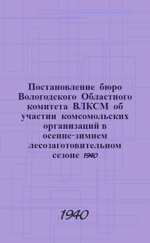 Постановление бюро Вологодского Областного комитета ВЛКСМ об участии комсомольских организаций в осенне-зимнем лесозаготовительном сезоне 1940/41 года : По докладу секретаря Вожегод. РК ВЛКСМ т. Шарыгина