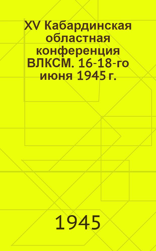 XV Кабардинская областная конференция ВЛКСМ. 16-18-го июня 1945 г. : Постановление по отчетному докладу секр. Обкома т. Кабалоева "О работе Обл. ком-та ВЛКСМ"