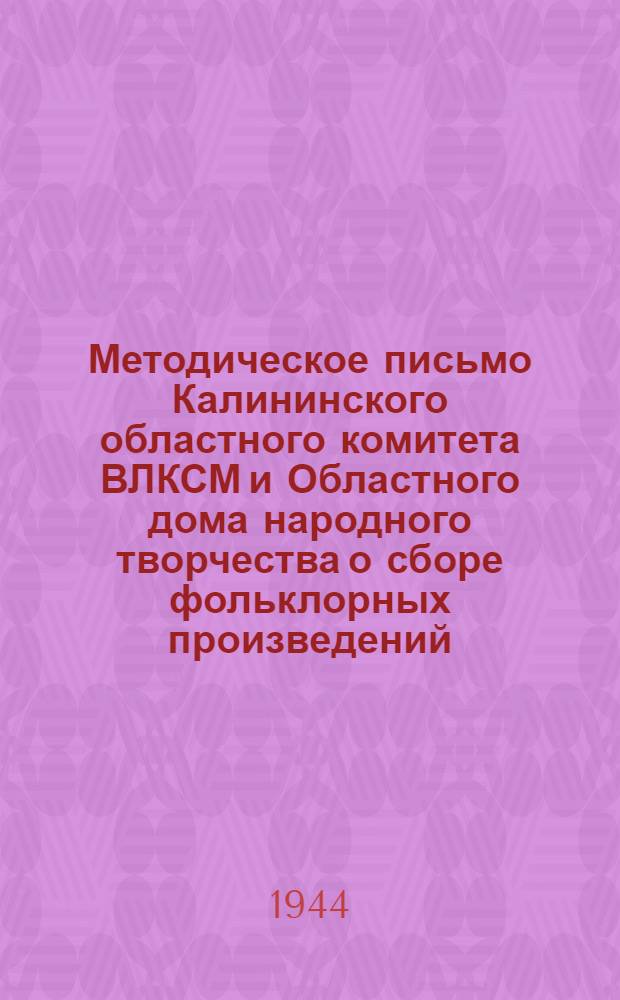 Методическое письмо Калининского областного комитета ВЛКСМ и Областного дома народного творчества о сборе фольклорных произведений : Всем сел. райкомам комсомола, район. домам культуры, клубам, избам-читальням