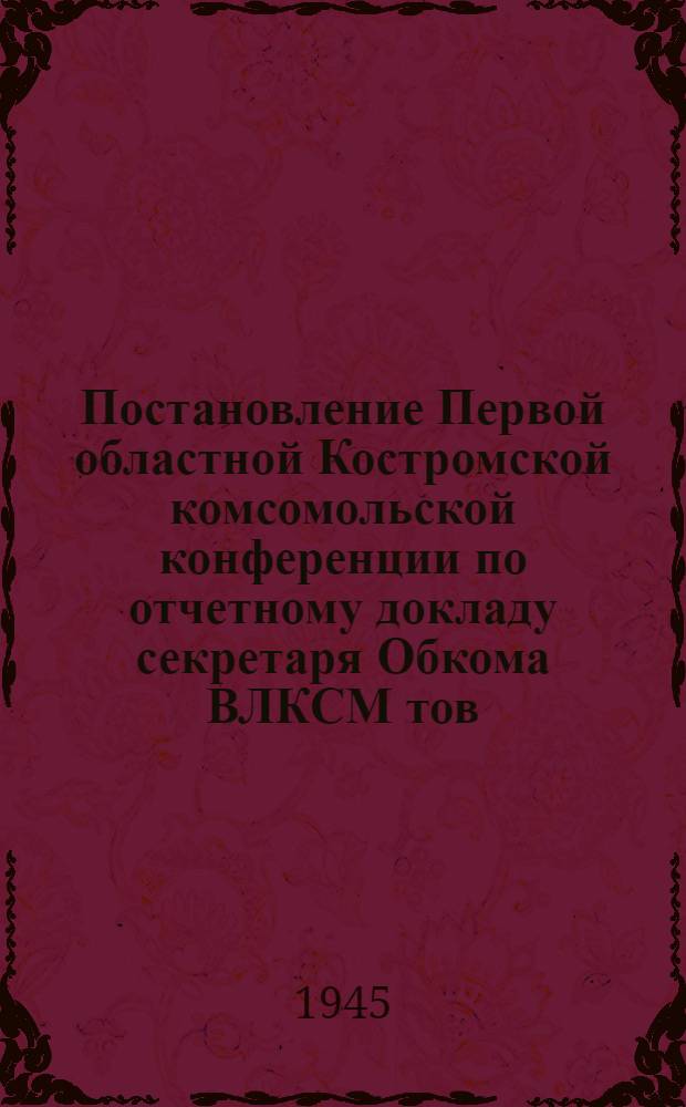 Постановление Первой областной Костромской комсомольской конференции по отчетному докладу секретаря Обкома ВЛКСМ тов. Смирнова : Проект