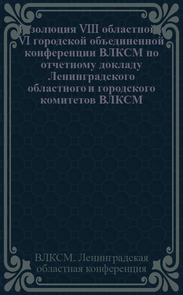 Резолюция VIII областной и VI городской объединенной конференции ВЛКСМ по отчетному докладу Ленинградского областного и городского комитетов ВЛКСМ