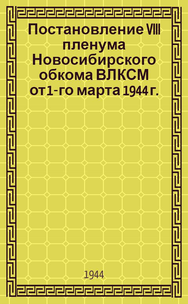 Постановление VIII пленума Новосибирского обкома ВЛКСМ от 1-го марта 1944 г. : О постановлении ЦК ВЛКСМ по отчету Новосиб. обкома комсомола и задачах обл. комсом. орг