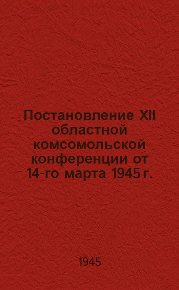 Постановление XII областной комсомольской конференции от 14-го марта 1945 г. : По отчетному докладу секретаря Сев.-Осет. обкома ВЛКСМ о работе Обл. комсомол. орг.