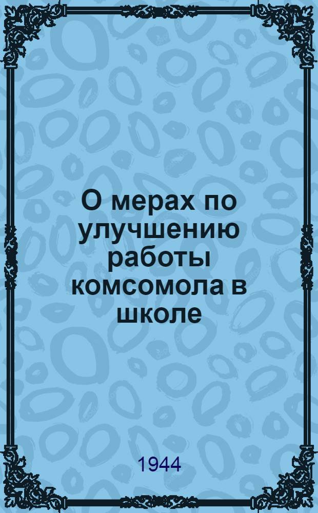 О мерах по улучшению работы комсомола в школе : Постановл. X пленума Челяб. обкома ВЛКСМ
