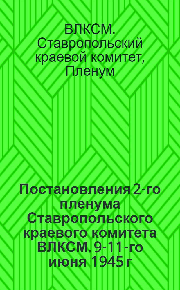 Постановления 2-го пленума Ставропольского краевого комитета ВЛКСМ. 9-11-го июня 1945 г.