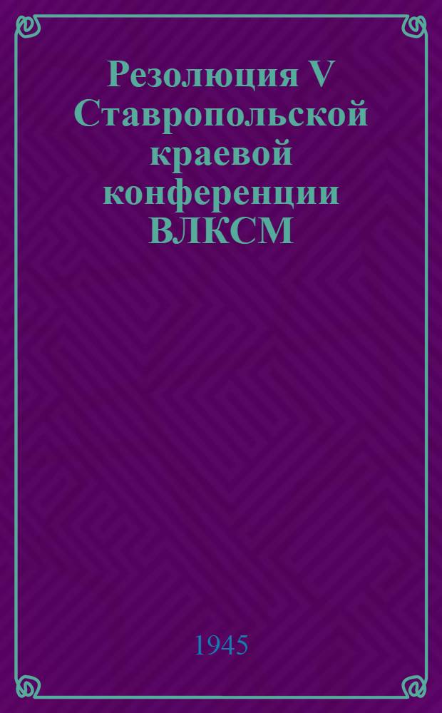 Резолюция V Ставропольской краевой конференции ВЛКСМ : По отчетному докладу Крайкома ВЛКСМ