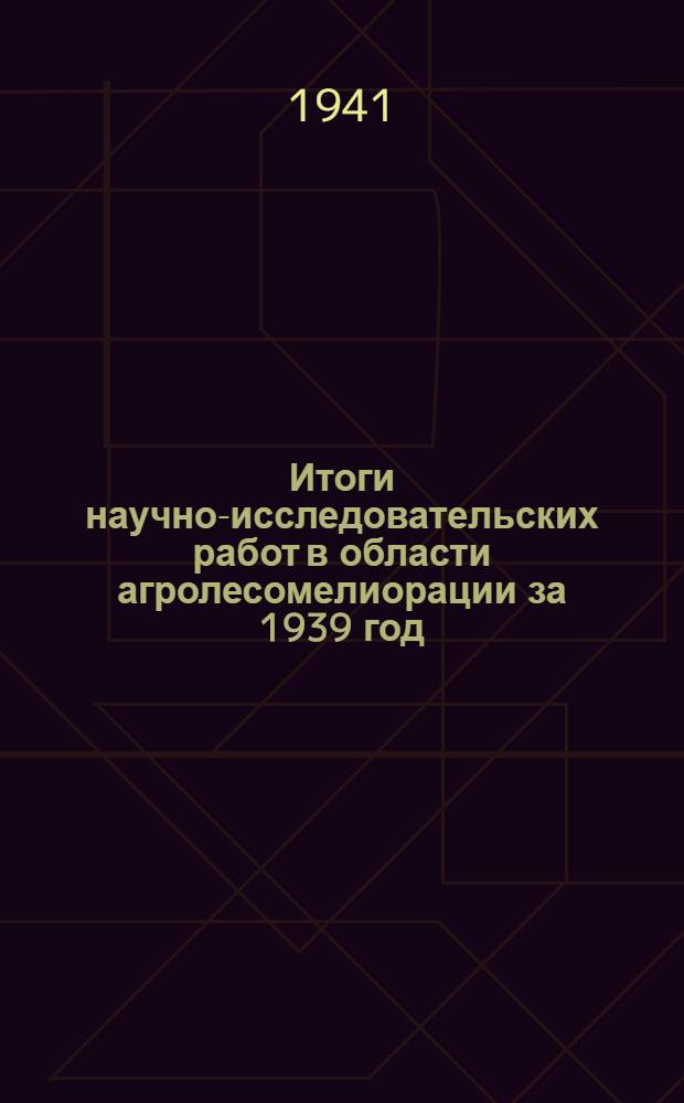 Итоги научно-исследовательских работ в области агролесомелиорации за 1939 год