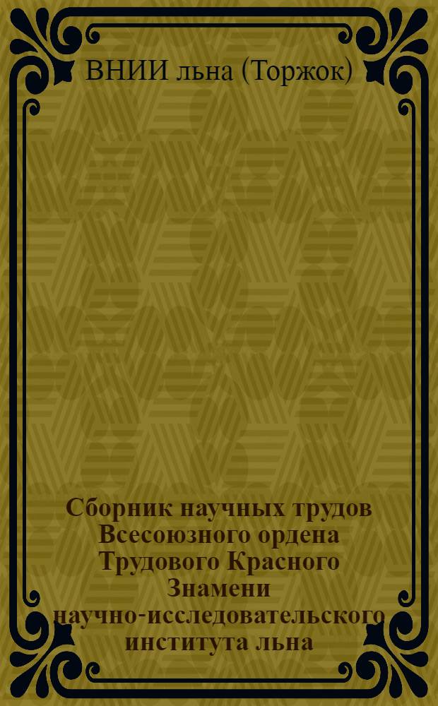 Сборник научных трудов [Всесоюзного ордена Трудового Красного Знамени научно-исследовательского института льна]