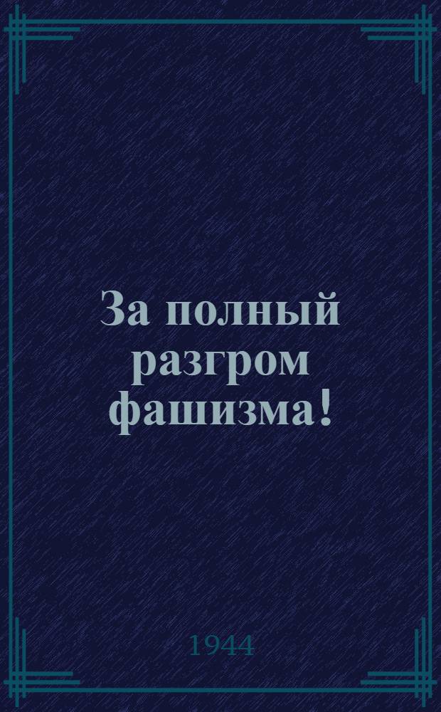 За полный разгром фашизма! : (Сб. материалов в помощь пропагандисту и агитатору). Вып. 1-