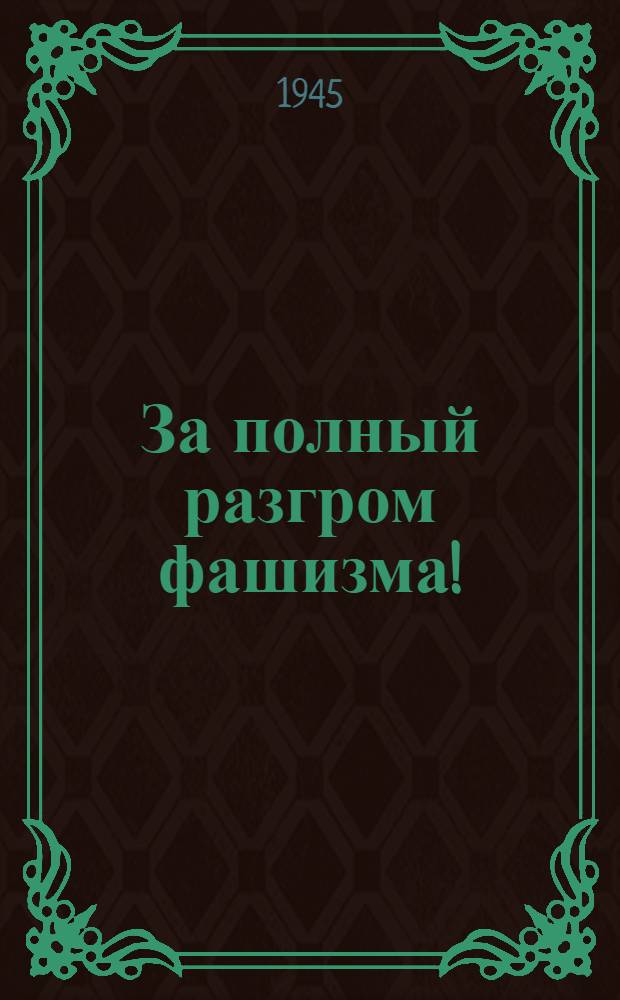 За полный разгром фашизма ! : (Сб. материалов в помощь пропагандисту и агитатору). Вып. 1-. Вып. 3