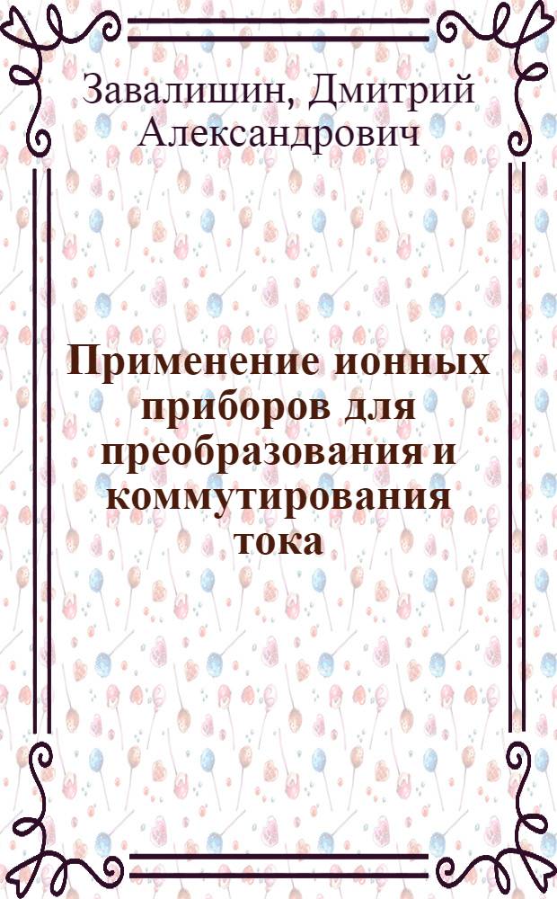 Применение ионных приборов для преобразования и коммутирования тока : Конспект лекций, чит. в 1934-35 г