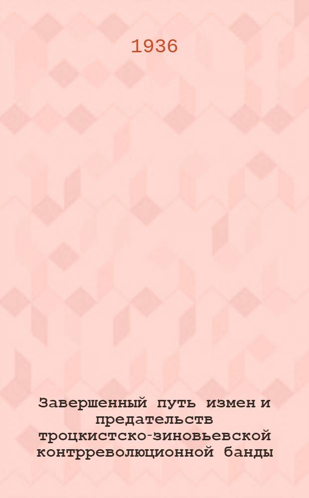 Завершенный путь измен и предательств троцкистско-зиновьевской контрреволюционной банды : Сб. материалов