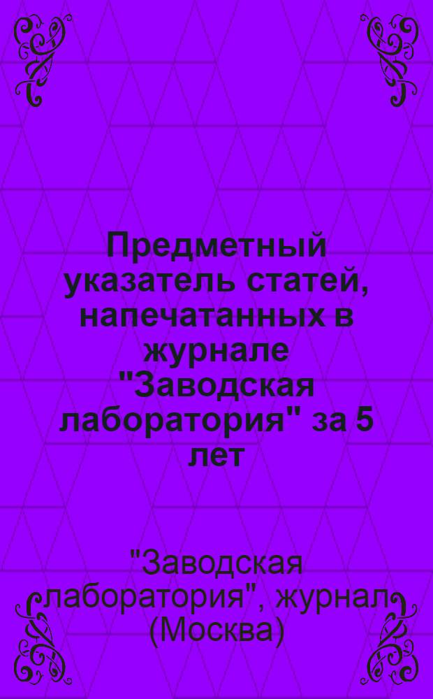 Предметный указатель статей, напечатанных в журнале "Заводская лаборатория" за 5 лет (1936-1940)