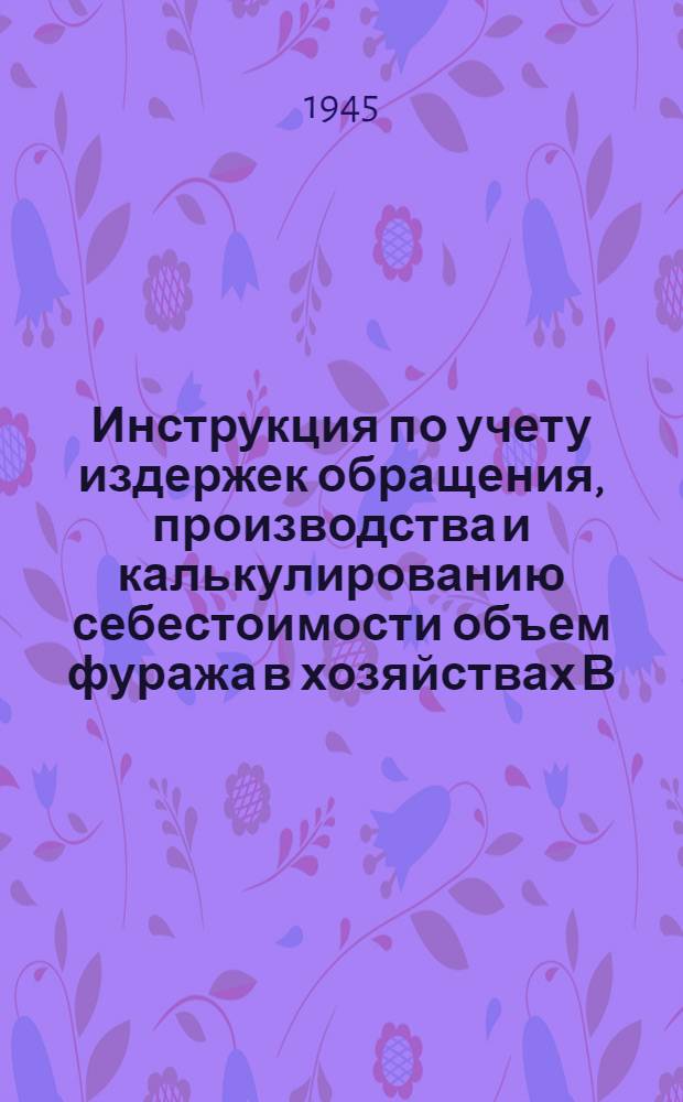 Инструкция по учету издержек обращения, производства и калькулированию себестоимости объем фуража в хозяйствах В/О "Заготсено" : Ч. 1-