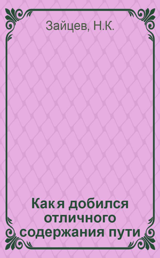 Как я добился отличного содержания пути : Лекция Н.К. Зайцева, дор. мастера 6-го околотка Алейской дистанции пути