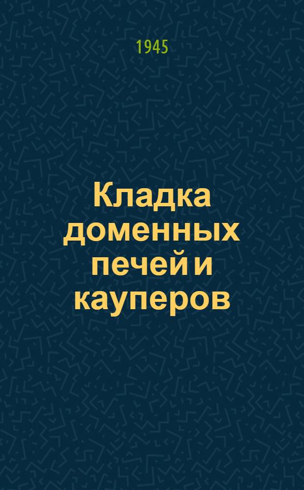 Кладка доменных печей и кауперов : Утв. Гл. упр. рабочих кадров Наркомстроя в качестве учеб. пособия для подготовки рабочих : Допущ. Учеб.-производ. советом Глав. упр. труд. резервов при СНК СССР в качестве учеб. пособия для учащихся школ ФЗО