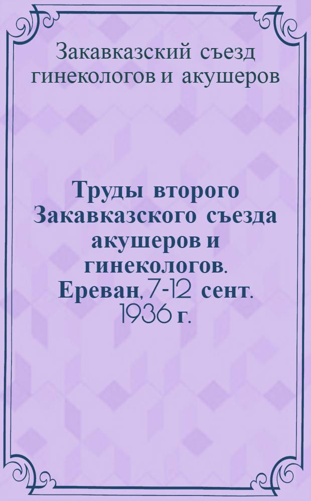 Труды второго Закавказского съезда акушеров и гинекологов. Ереван, 7-12 сент. 1936 г.