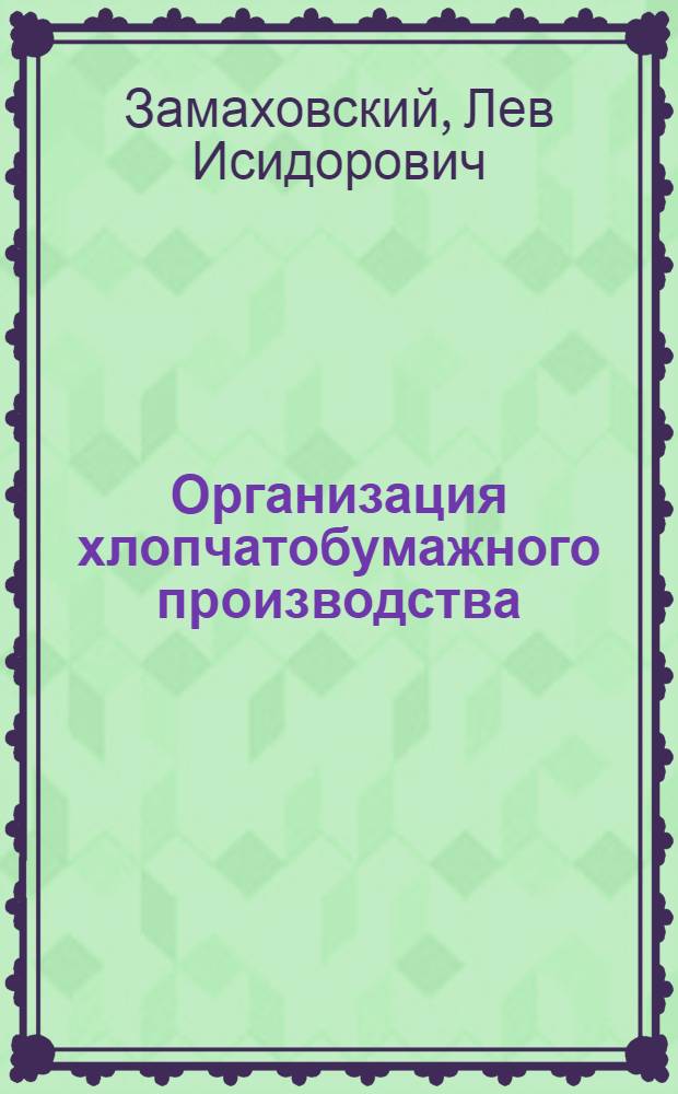 Организация хлопчатобумажного производства : Прядение и ткачество : Допущ. ВКВШ при СНК СССР в качестве учебника для текстильных вузов