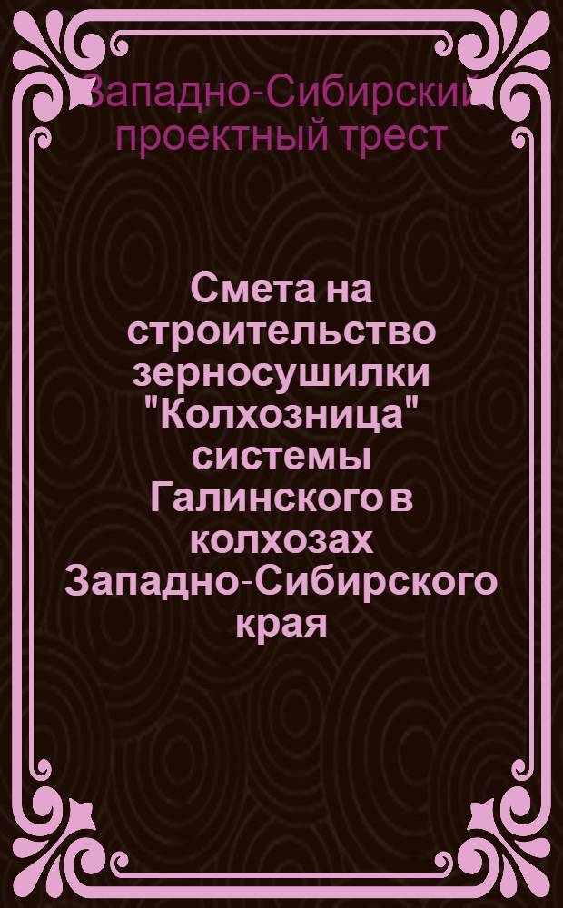 Смета на строительство зерносушилки "Колхозница" системы Галинского в колхозах Западно-Сибирского края : Сост. по единым укрупненным производственным нормам на 1934 год