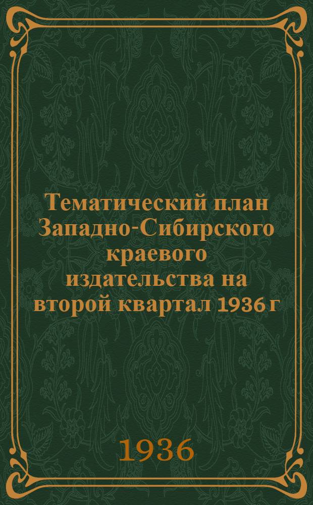 Тематический план Западно-Сибирского краевого издательства на второй квартал 1936 г.; Список краевых изданий, поступивших в продажу в первом квартале 1936 года / Зап.-Сиб. краев. отд-ние Когиза