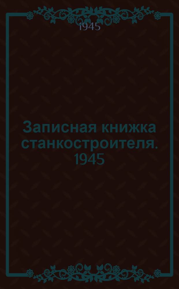 Записная книжка станкостроителя. [1945]