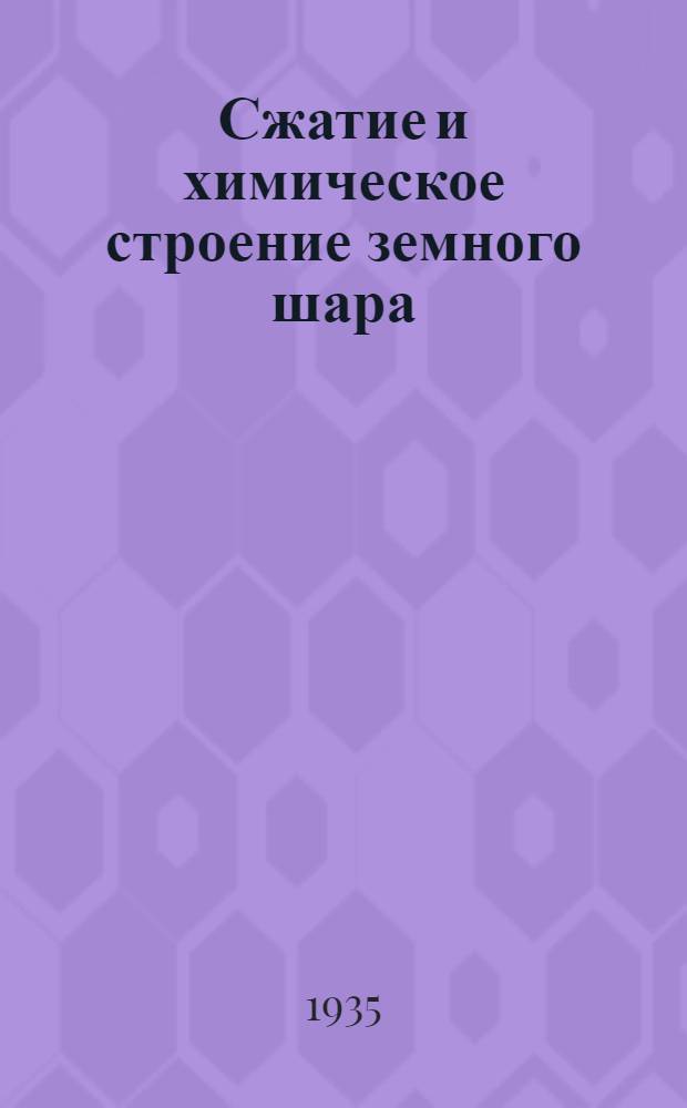 Сжатие и химическое строение земного шара : (Представлено акад. А.Е. Ферсманом 3. I 1935)