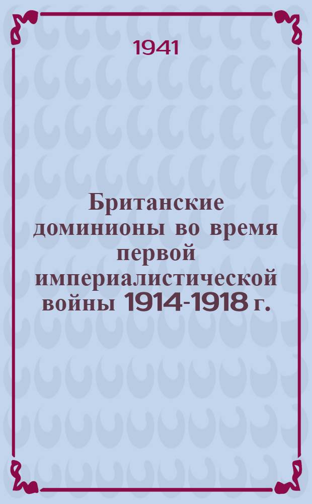 Британские доминионы во время первой империалистической войны 1914-1918 г. : Австралия, Канада, Южно-Африканский союз