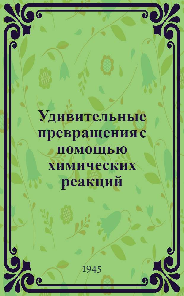 Удивительные превращения [с помощью химических реакций] : Для ст. возраста
