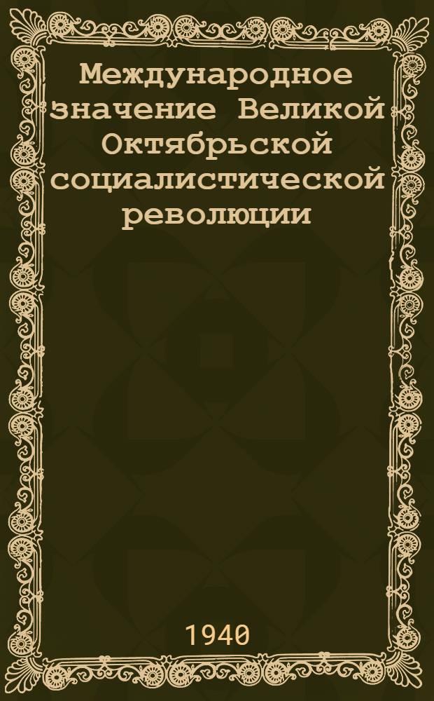 Международное значение Великой Октябрьской социалистической революции : Стенограмма лекции, прочит. в Высш. парт. школе при ЦК ВКП(б) в 1940-1941 учеб. году