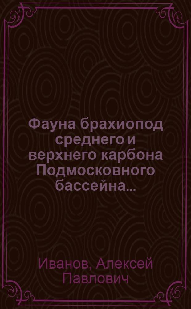 Фауна брахиопод среднего и верхнего карбона Подмосковного бассейна ... : Ч. 1-