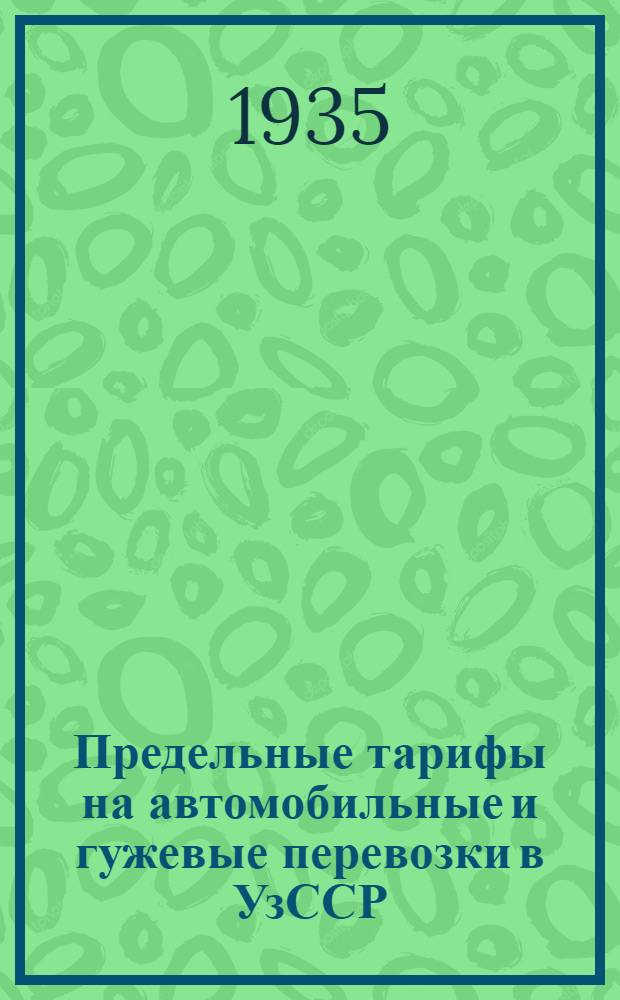 Предельные тарифы на автомобильные и гужевые перевозки в УзССР : Вводятся в действие с 1 июля 1935 г. впредь до отмены
