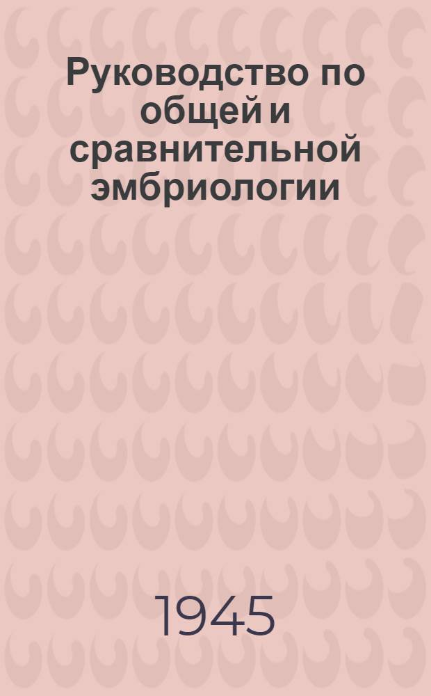 Руководство по общей и сравнительной эмбриологии : Допущ. ВКВШ при СНК СССР в качестве учебника для биол. фак. ун-тов
