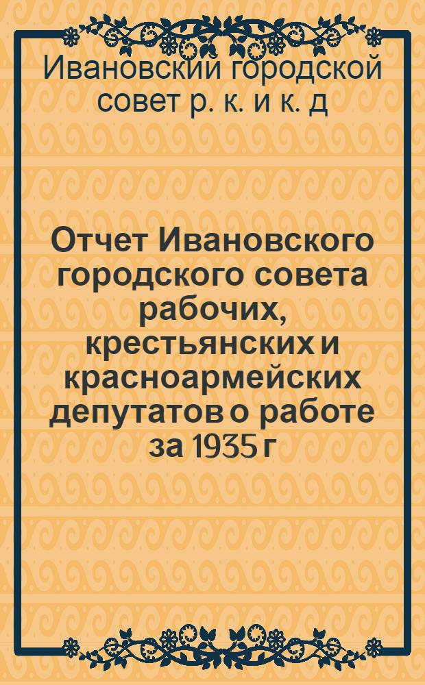 Отчет Ивановского городского совета рабочих, крестьянских и красноармейских депутатов о работе за 1935 г.