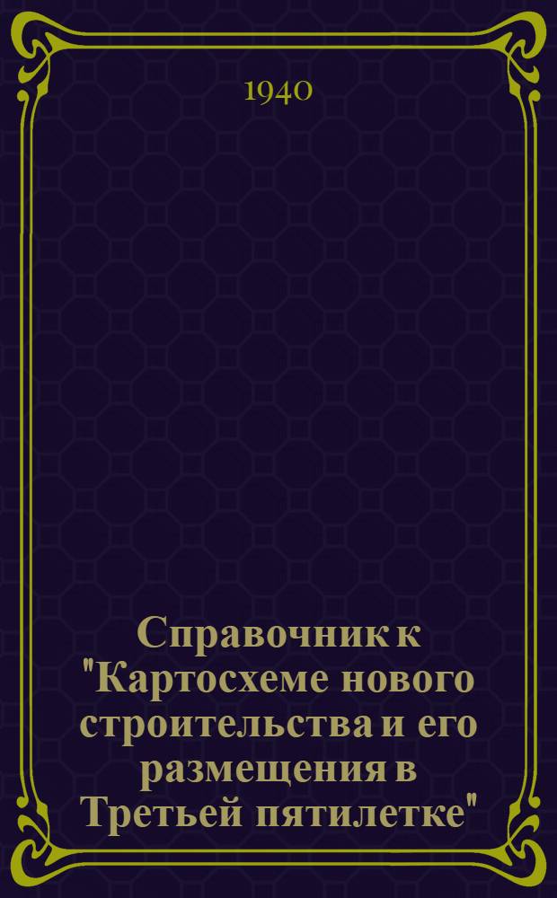 Справочник к "Картосхеме нового строительства и его размещения в Третьей пятилетке" : (По материалам на 1 мая 1939 г.)