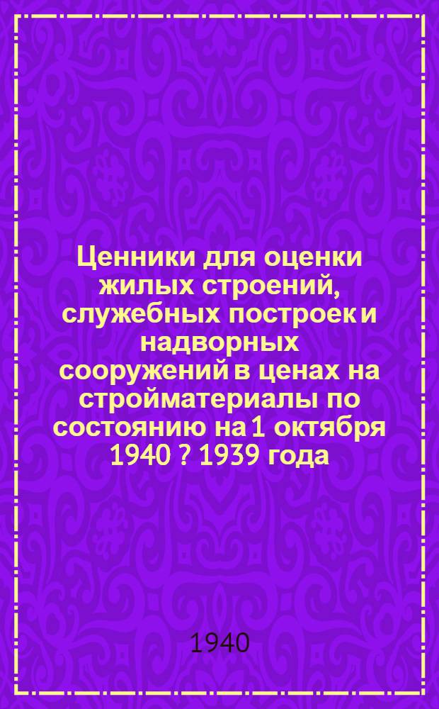 Ценники для оценки жилых строений, служебных построек и надворных сооружений в ценах на стройматериалы по состоянию на 1 октября 1940 [? 1939] года : Вып. 1-. Вып. 1 : Объекты объемом до 1500 куб. метров