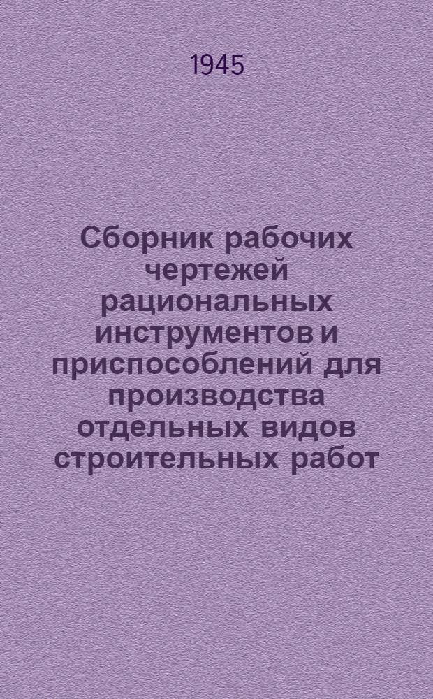 Сборник рабочих чертежей рациональных инструментов и приспособлений для производства отдельных видов строительных работ : Ч. 1 и 2. Ч. 1 и 2 : Земляные, каменные, плотничные, опалубочные, арматурные, бетонные, столярные, штукатурные, малярные, кровельные, кузнечные, плиточные, паркетные и печные работы; работы по изготовлению и монтажу металлоконструкций, по прокладке железнодорожных путей и прочие работы
