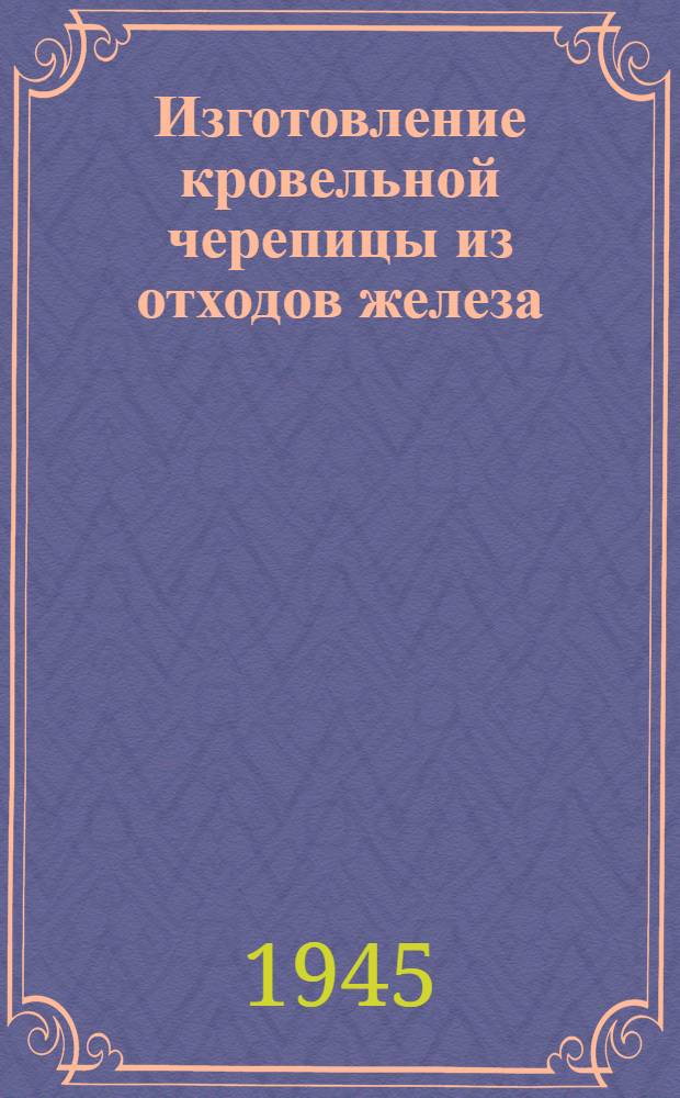 Изготовление кровельной черепицы из отходов железа : Ручной станок конструкции инж. Г.А. Порываева : Штампы конструкции инж. А.Л. Клейнера для приводных прессов