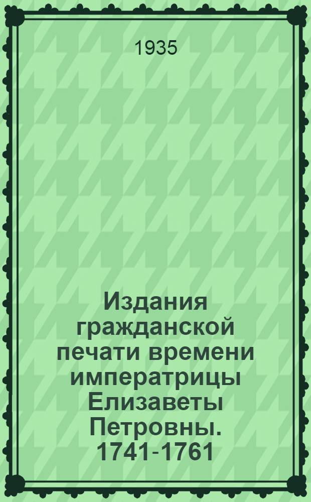 Издания гражданской печати времени императрицы Елизаветы Петровны. 1741-1761 : Ч. 1-